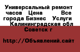 Универсальный ремонт часов › Цена ­ 100 - Все города Бизнес » Услуги   . Калининградская обл.,Советск г.